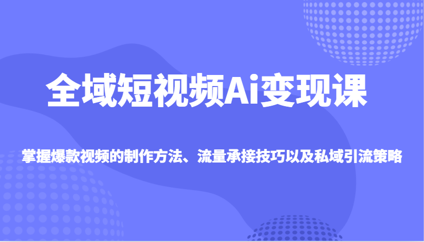 全域短视频Ai变现课，掌握爆款视频的制作方法、流量承接技巧以及私域引流策略-吾爱自习网