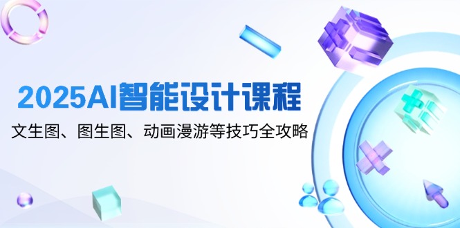 2025AI智能设计课程，文生图、图生图、动画漫游等技巧全攻略-吾爱自习网