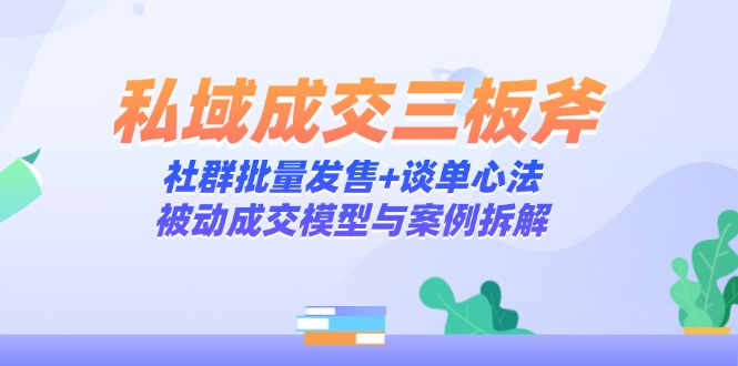 私域成交三板斧：社群批量发售+谈单心法，被动成交模型与案例拆解-吾爱自习网