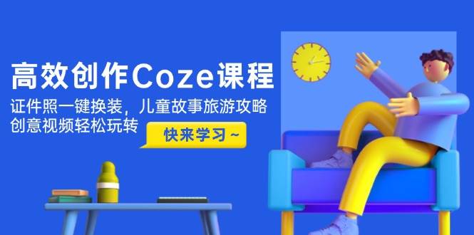 高效创作Coze课程，证件照一键换装，儿童故事旅游攻略，创意视频轻松玩转-吾爱自习网