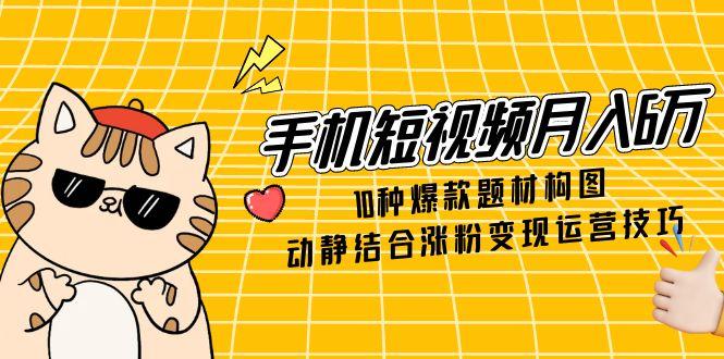手机短视频月入6万，10种爆款题材构图，动静结合涨粉变现运营技巧-吾爱自习网
