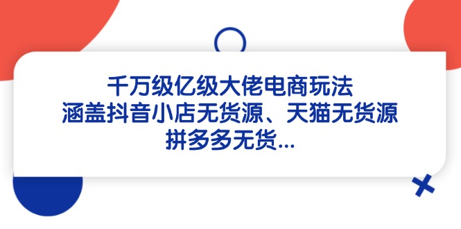 千万级亿级大佬电商玩法：涵盖抖音小店无货源、天猫无货源、拼多多无货…-吾爱自习网