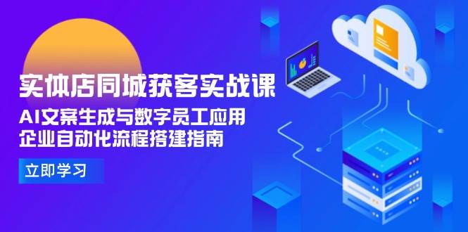 实体店同城获客实战课，AI文案生成与数字员工应用,企业自动化流程搭建指南-吾爱自习网
