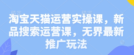 淘宝天猫运营实操课，新品搜索运营课，无界最新推广玩法-吾爱自习网