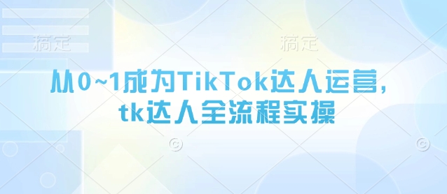 从0~1成为TikTok达人运营，tk达人全流程实操-吾爱自习网