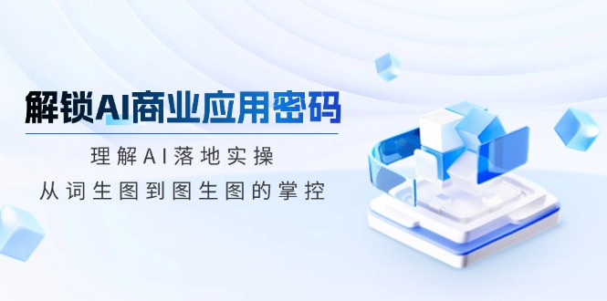 解锁AI商业应用密码：理解AI落地实操，从词生图到图生图的掌控-吾爱自习网