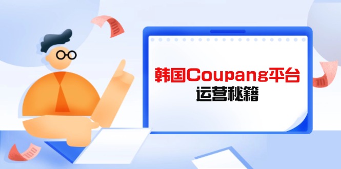 Coupang平台运营秘籍，酷胖卖家必修课，助力卖家提升平台竞争力-吾爱自习网