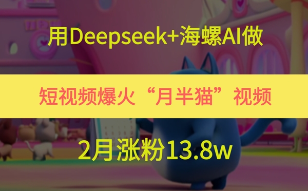 用Deepseek+海螺AI做短视频爆火“月半猫”视频，2月涨粉13.8w-吾爱自习网