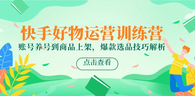 快手好物运营训练营，账号养号到商品上架，爆款选品技巧解析-吾爱自习网