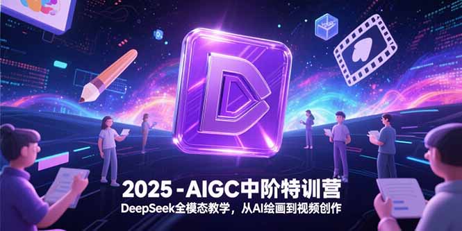 2025-AIGC中阶特训营，DeepSeek全模态教学，从AI绘画到视频创作-吾爱自习网