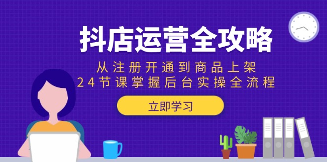 抖店运营全攻略：从注册开通到商品上架，24节课掌握后台实操全流程-吾爱自习网