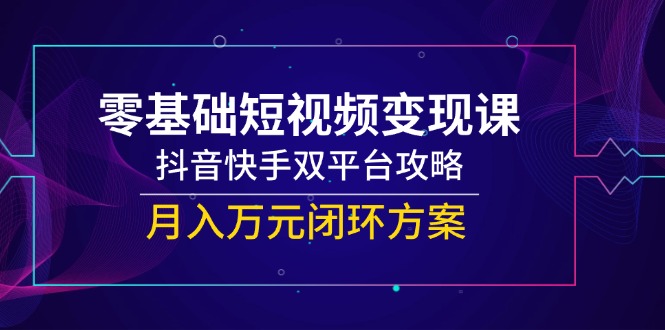 零基础短视频变现课，抖音快手双平台攻略，月入万元闭环方案-吾爱自习网
