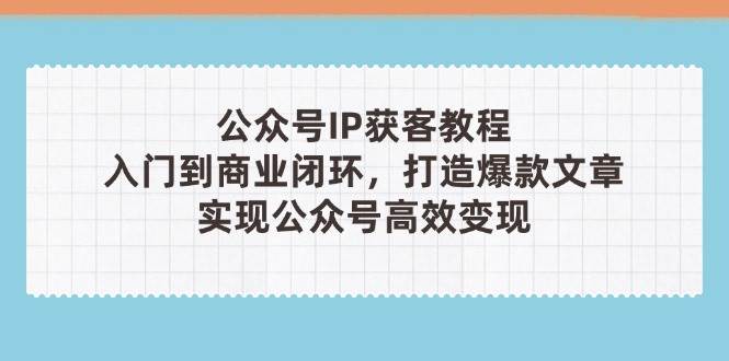 公众号IP获客教程(第3期)，从入门到商业闭环，打造爆款文章，实现公众号高效变现-吾爱自习网