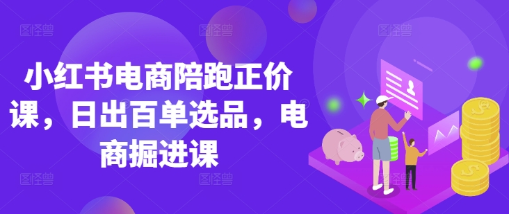 小红书电商陪跑正价课，小红书官方认证电商讲师教学，日出百单选品，电商掘进课-吾爱自习网