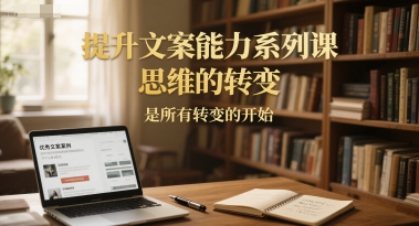 提升文案能力系列课，思维的转变，是所有转变的开始-吾爱自习网