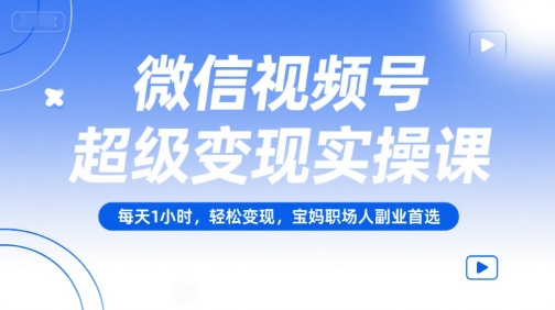 微信视频号超级变现实操课，每天1小时，轻松变现，宝妈职场人副业首选-吾爱自习网