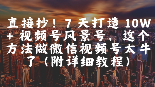 直接抄！7 天打造 10W + 视频号风景号，这个方法做微信视频号太牛了(附详细教程)-吾爱自习网