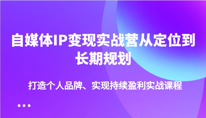 自媒体IP变现实战营从定位到长期规划，打造个人品牌、实现持续盈利实战课程-吾爱自习网