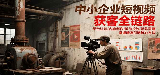 中小企业短视频获客全链路，平台认知/内容创作/抖加投放/矩阵搭建，精准引流核心方法-吾爱自习网