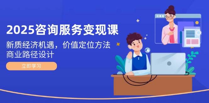 2025咨询服务变现课：新质经济机遇，价值定位方法，商业路径设计-吾爱自习网