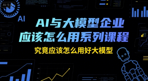 AI与大模型企业应该怎么用系列课程，究竟应该怎么用好大模型-吾爱自习网