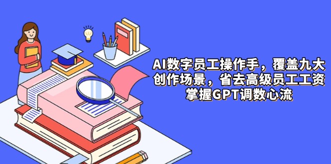 AI数字员工操作手，9大场景内容创作，省去高级员工工资，掌握GPT调数心流-吾爱自习网