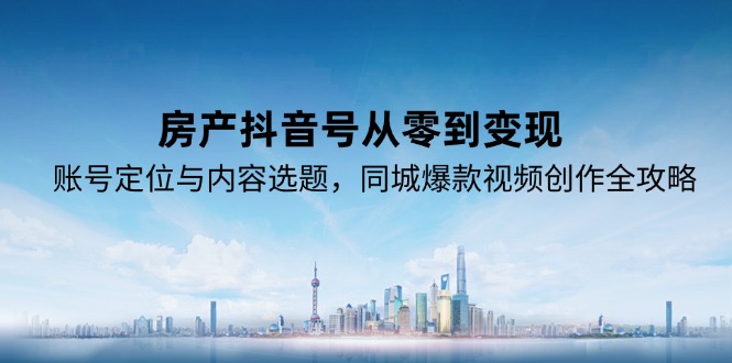 房产抖音号从零到变现，账号定位与内容选题，同城爆款视频创作全攻略-吾爱自习网