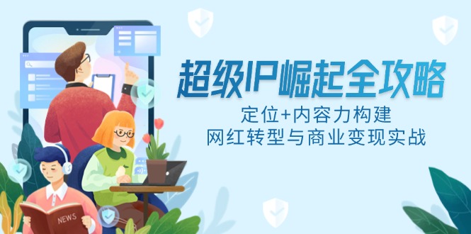 超级IP崛起全攻略，定位+内容力构建，网红转型与商业变现实战-吾爱自习网