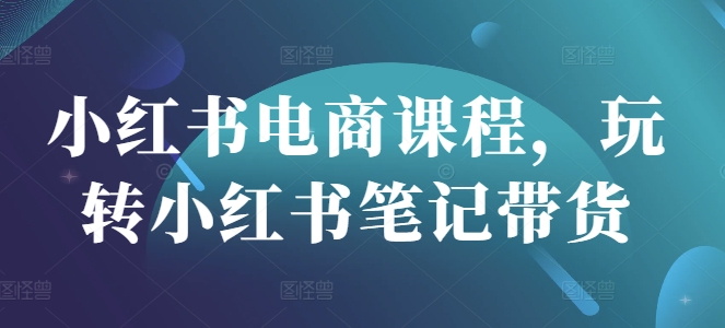 小红书电商课程，玩转小红书笔记带货-吾爱自习网