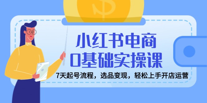 小红书电商0基础实操课，7天起号流程，选品变现，轻松上手开店运营-吾爱自习网