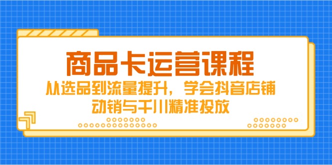 商品卡运营课程，从选品到流量提升，学会抖音店铺动销与千川精准投放-吾爱自习网