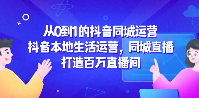 从0到1的抖音同城运营，抖音本地生活运营，同城直播，打造百万直播间-吾爱自习网