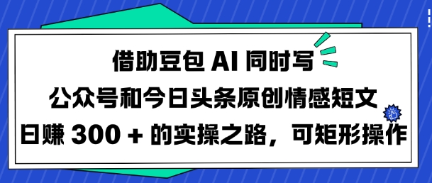 借助豆包AI同时写公众号和今日头条原创情感短文日入3张的实操之路，可矩形操作-吾爱自习网