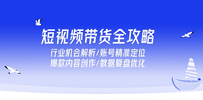 短视频带货全攻略，行业机会解析/账号精准定位/爆款内容创作/数据复盘优化-吾爱自习网