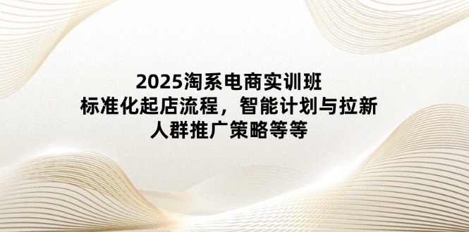 2025淘系电商实训班：标准化起店流程，智能计划与拉新，人群推广策略等等-吾爱自习网