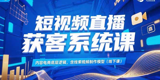 短视频直播获客系统课，内容电商底层逻辑，含线索视频制作模型(线下课-吾爱自习网