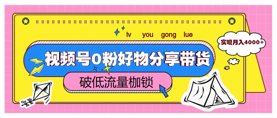 视频号0粉好物分享带货，突破低流量枷锁，实现月入4000+-吾爱自习网