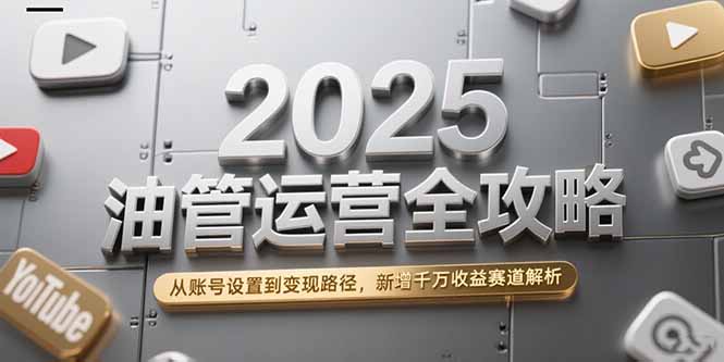 2025油管运营全攻略，从账号设置到变现路径，新增千万收益赛道解析-吾爱自习网