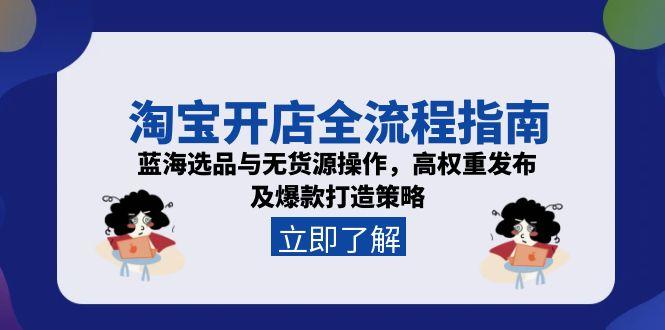 淘宝开店全流程指南，蓝海选品与无货源操作，高权重发布及爆款打造策略-吾爱自习网