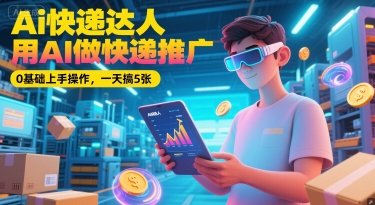 Ai快递达人，用AI做快递推广，0基础上手操作，一天搞5张-吾爱自习网