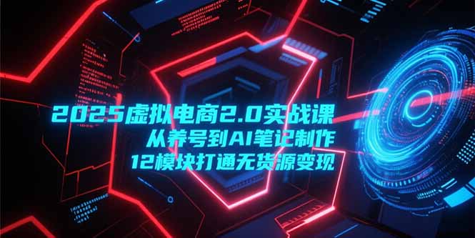 2025虚拟电商2.0实战课，从养号到AI笔记制作，12模块打通无货源变现-吾爱自习网