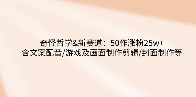 奇怪哲学-新赛道：50作涨粉25w+含文案配音/游戏及画面制作剪辑/封面制作等-吾爱自习网