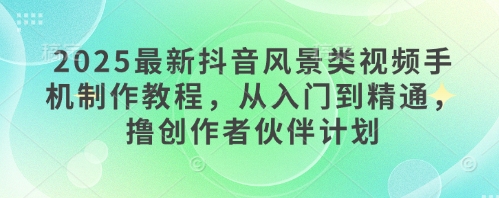 2025最新抖音风景类视频手机制作教程，从入门到精通，撸创作者伙伴计划-吾爱自习网