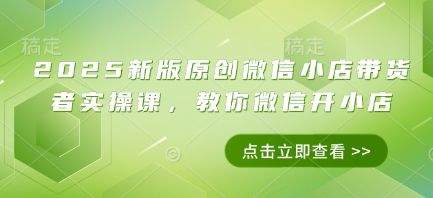 2025新版原创微信小店带货者实操课，教你微信开小店-吾爱自习网