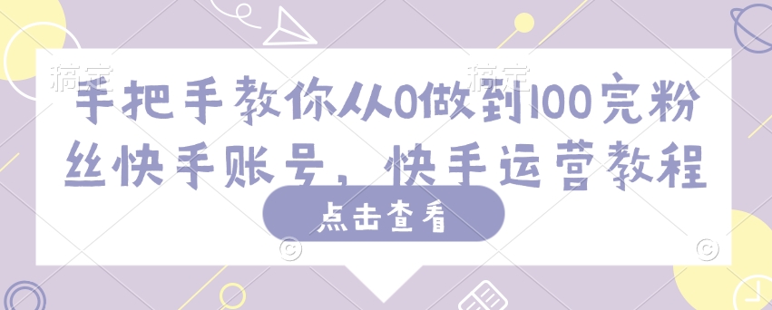 手把手教你从0做到100完粉丝快手账号，快手运营教程-吾爱自习网