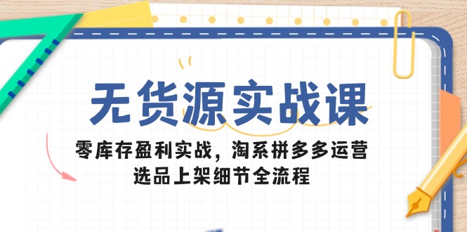 无货源实战课：零库存盈利实战，淘系拼多多运营，选品上架细节全流程-吾爱自习网