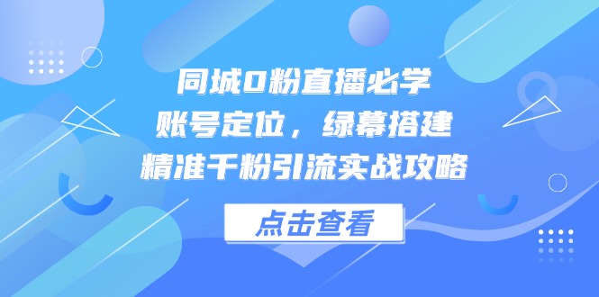 同城0粉直播必学，账号定位，绿幕搭建，精准千粉引流实战攻略-吾爱自习网