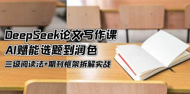 DeepSeek论文写作课，AI赋能选题到润色，三级阅读法+期刊框架拆解实战-吾爱自习网