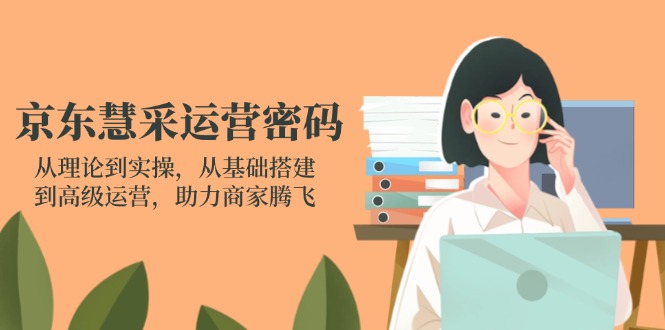 京东慧采运营密码：从理论到实操，从基础搭建到高级运营，助力商家腾飞-吾爱自习网