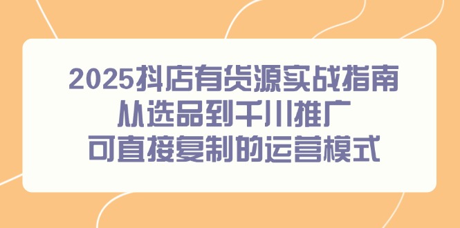 2025抖店有货源实战指南，从选品到千川推广，可直接复制的运营模式-吾爱自习网